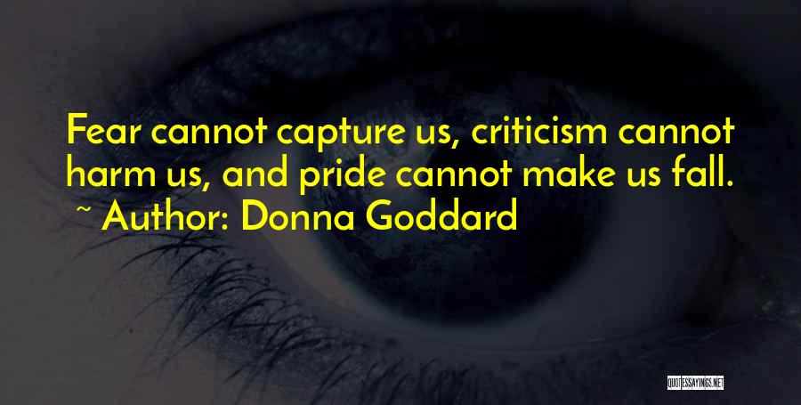 Donna Goddard Quotes: Fear Cannot Capture Us, Criticism Cannot Harm Us, And Pride Cannot Make Us Fall.