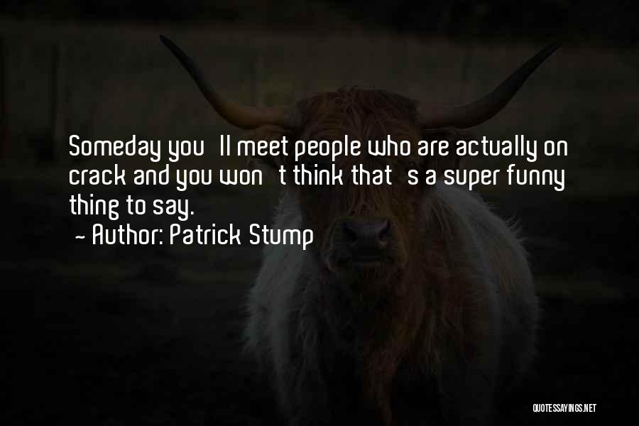 Patrick Stump Quotes: Someday You'll Meet People Who Are Actually On Crack And You Won't Think That's A Super Funny Thing To Say.
