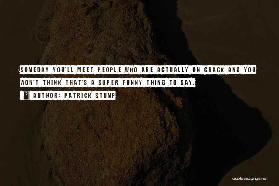 Patrick Stump Quotes: Someday You'll Meet People Who Are Actually On Crack And You Won't Think That's A Super Funny Thing To Say.
