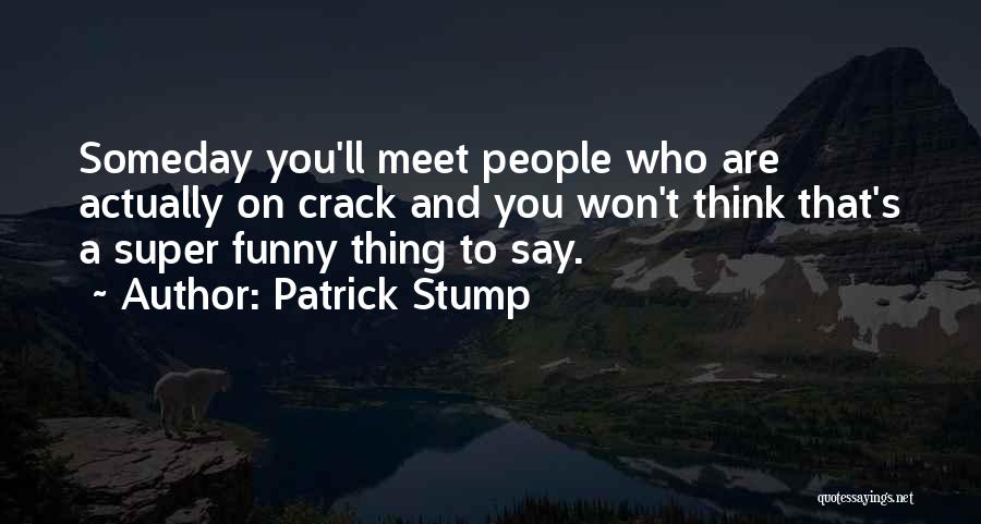 Patrick Stump Quotes: Someday You'll Meet People Who Are Actually On Crack And You Won't Think That's A Super Funny Thing To Say.