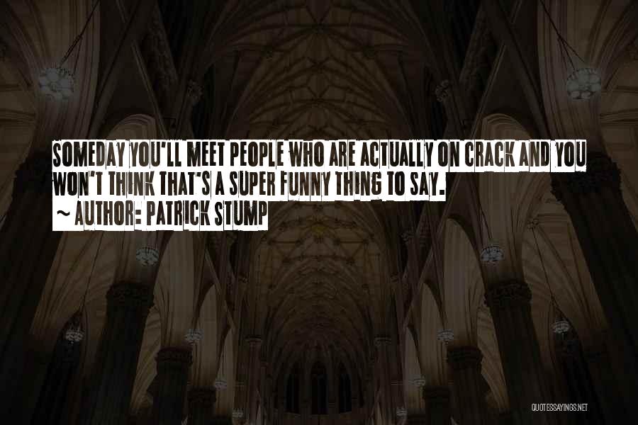 Patrick Stump Quotes: Someday You'll Meet People Who Are Actually On Crack And You Won't Think That's A Super Funny Thing To Say.