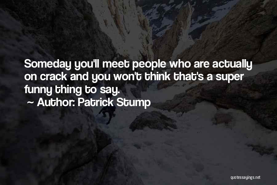 Patrick Stump Quotes: Someday You'll Meet People Who Are Actually On Crack And You Won't Think That's A Super Funny Thing To Say.
