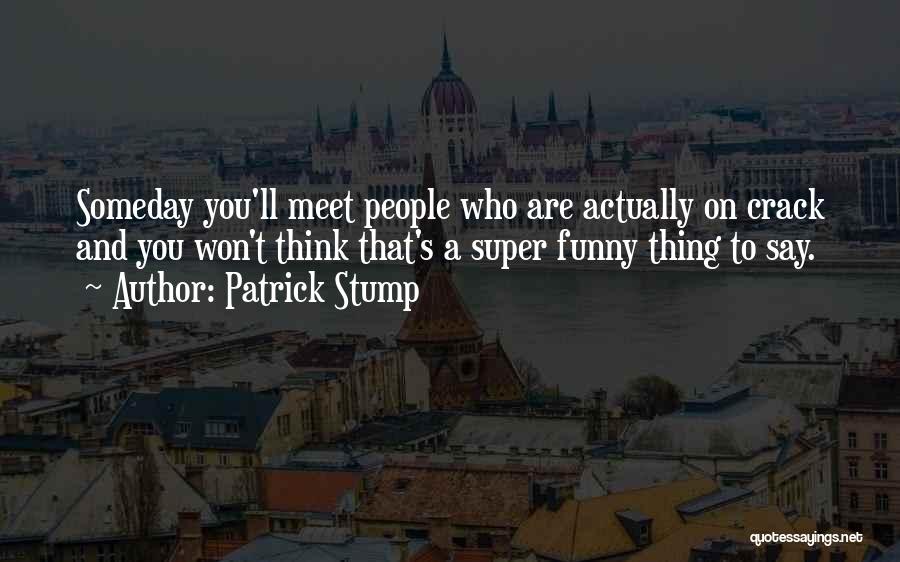 Patrick Stump Quotes: Someday You'll Meet People Who Are Actually On Crack And You Won't Think That's A Super Funny Thing To Say.