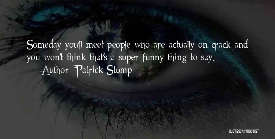 Patrick Stump Quotes: Someday You'll Meet People Who Are Actually On Crack And You Won't Think That's A Super Funny Thing To Say.