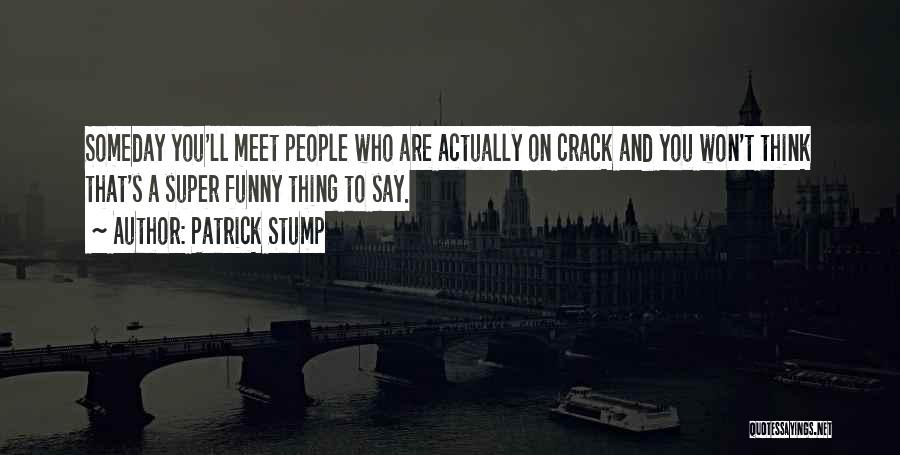 Patrick Stump Quotes: Someday You'll Meet People Who Are Actually On Crack And You Won't Think That's A Super Funny Thing To Say.