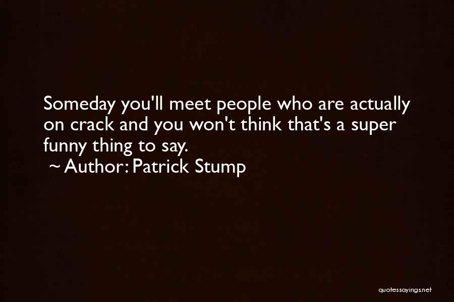 Patrick Stump Quotes: Someday You'll Meet People Who Are Actually On Crack And You Won't Think That's A Super Funny Thing To Say.