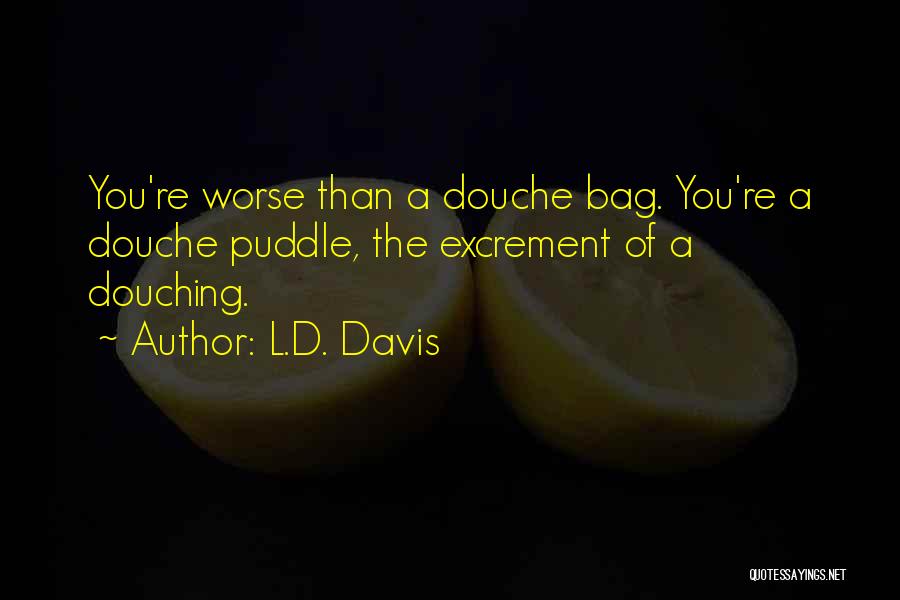 L.D. Davis Quotes: You're Worse Than A Douche Bag. You're A Douche Puddle, The Excrement Of A Douching.