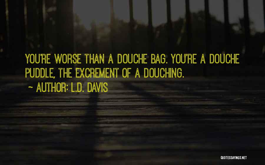 L.D. Davis Quotes: You're Worse Than A Douche Bag. You're A Douche Puddle, The Excrement Of A Douching.