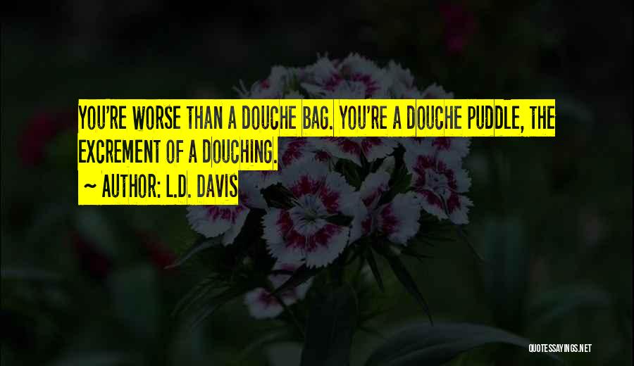 L.D. Davis Quotes: You're Worse Than A Douche Bag. You're A Douche Puddle, The Excrement Of A Douching.