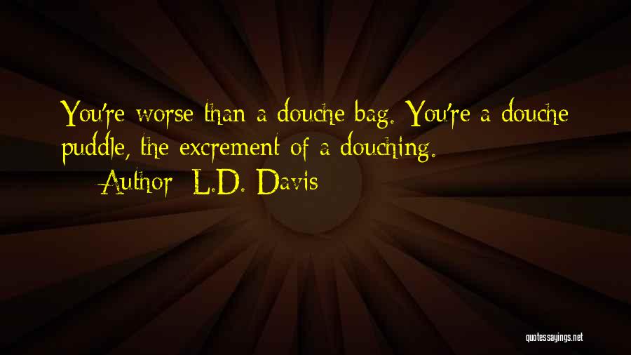 L.D. Davis Quotes: You're Worse Than A Douche Bag. You're A Douche Puddle, The Excrement Of A Douching.