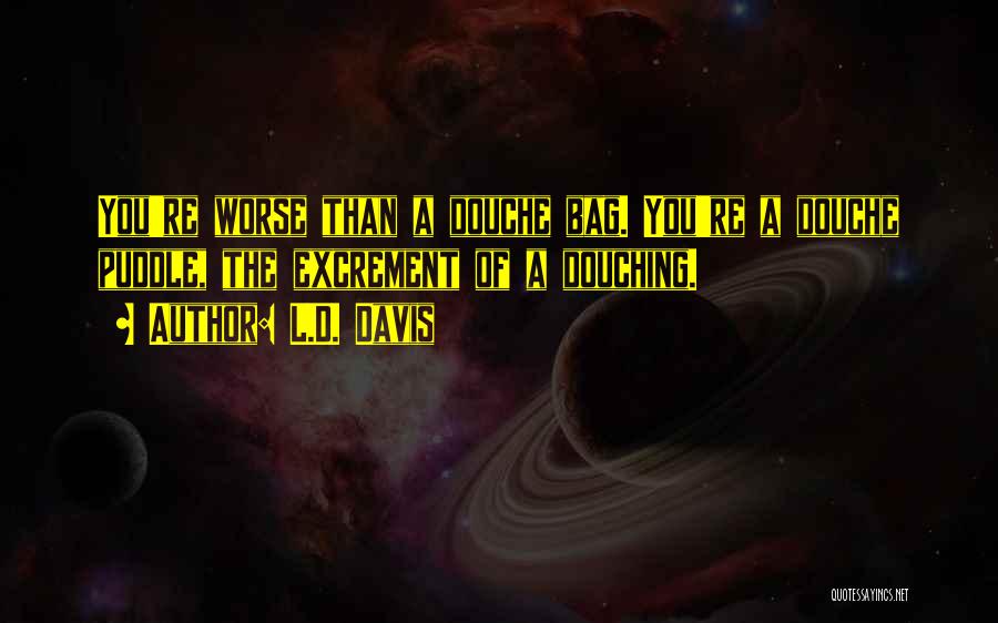 L.D. Davis Quotes: You're Worse Than A Douche Bag. You're A Douche Puddle, The Excrement Of A Douching.