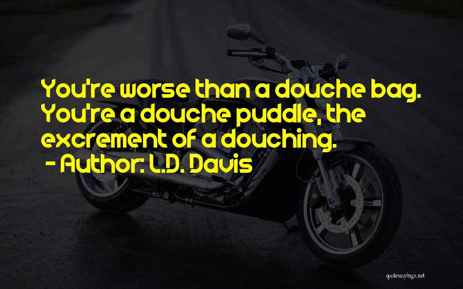 L.D. Davis Quotes: You're Worse Than A Douche Bag. You're A Douche Puddle, The Excrement Of A Douching.