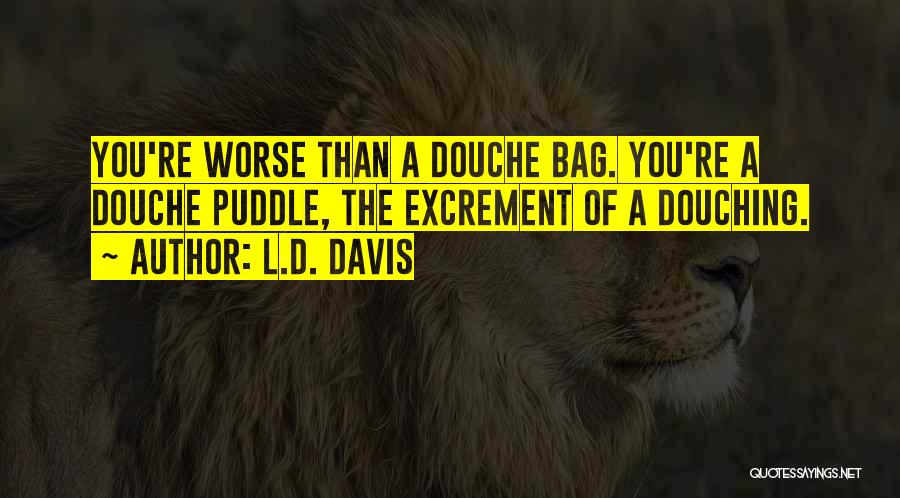 L.D. Davis Quotes: You're Worse Than A Douche Bag. You're A Douche Puddle, The Excrement Of A Douching.