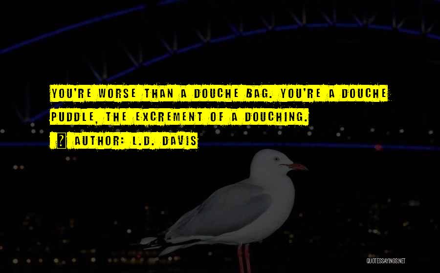 L.D. Davis Quotes: You're Worse Than A Douche Bag. You're A Douche Puddle, The Excrement Of A Douching.
