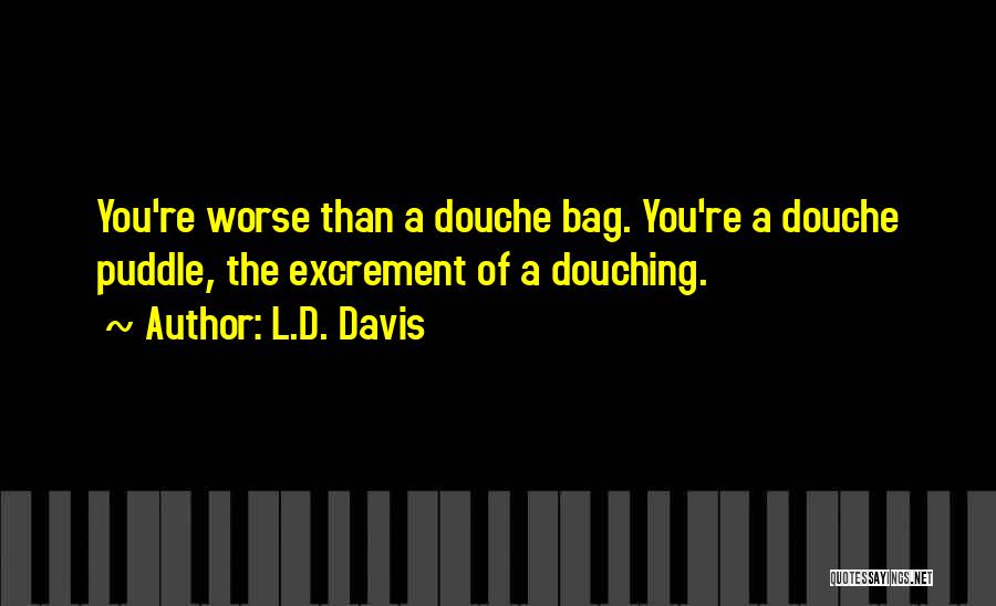 L.D. Davis Quotes: You're Worse Than A Douche Bag. You're A Douche Puddle, The Excrement Of A Douching.