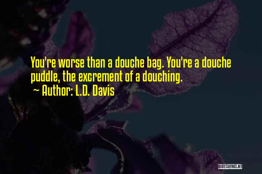 L.D. Davis Quotes: You're Worse Than A Douche Bag. You're A Douche Puddle, The Excrement Of A Douching.