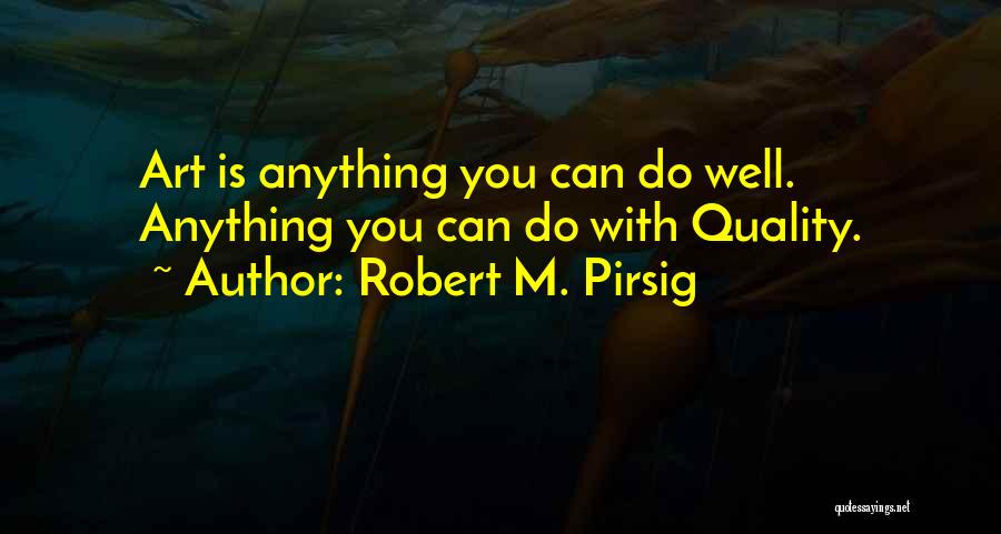 Robert M. Pirsig Quotes: Art Is Anything You Can Do Well. Anything You Can Do With Quality.