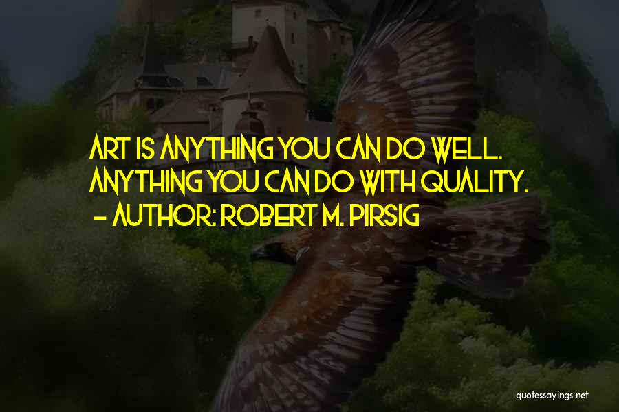 Robert M. Pirsig Quotes: Art Is Anything You Can Do Well. Anything You Can Do With Quality.