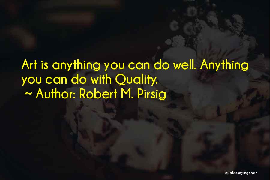 Robert M. Pirsig Quotes: Art Is Anything You Can Do Well. Anything You Can Do With Quality.