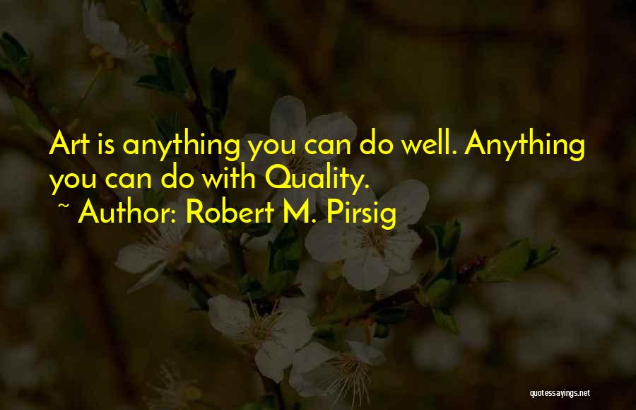 Robert M. Pirsig Quotes: Art Is Anything You Can Do Well. Anything You Can Do With Quality.