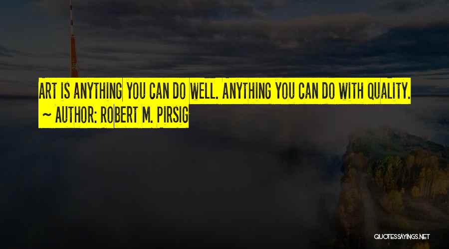 Robert M. Pirsig Quotes: Art Is Anything You Can Do Well. Anything You Can Do With Quality.