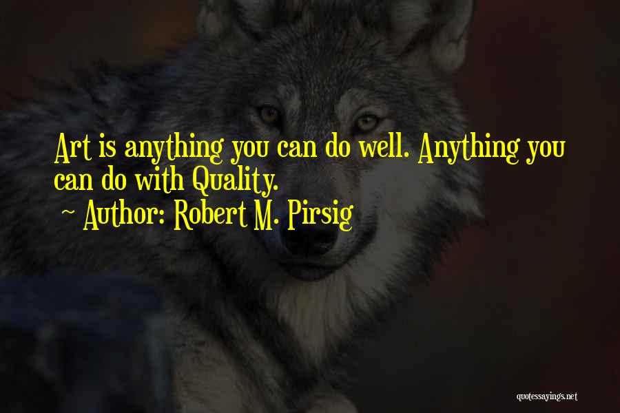 Robert M. Pirsig Quotes: Art Is Anything You Can Do Well. Anything You Can Do With Quality.