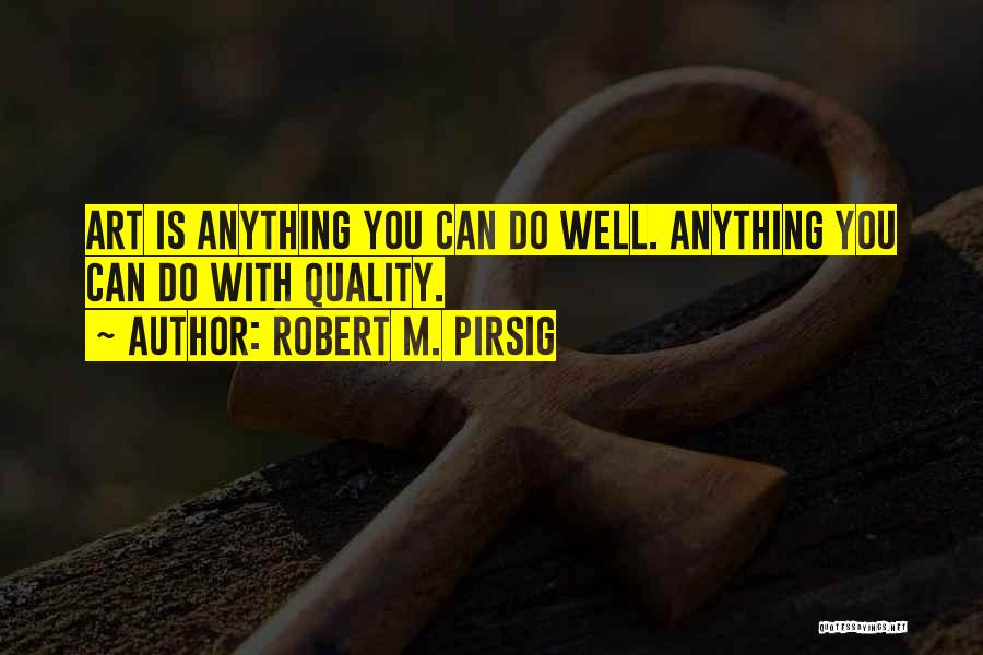 Robert M. Pirsig Quotes: Art Is Anything You Can Do Well. Anything You Can Do With Quality.