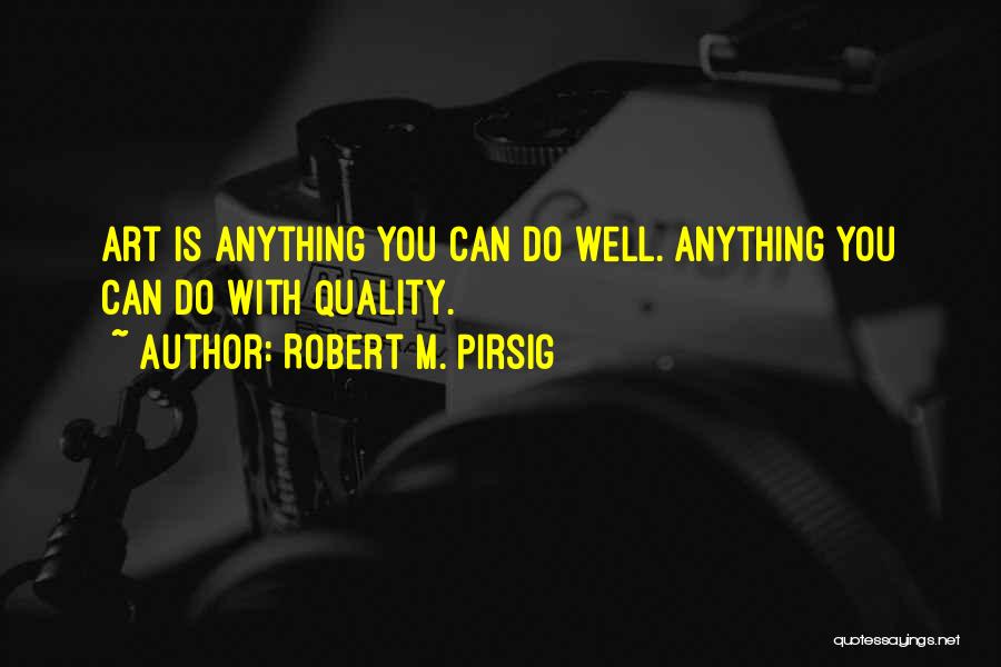 Robert M. Pirsig Quotes: Art Is Anything You Can Do Well. Anything You Can Do With Quality.