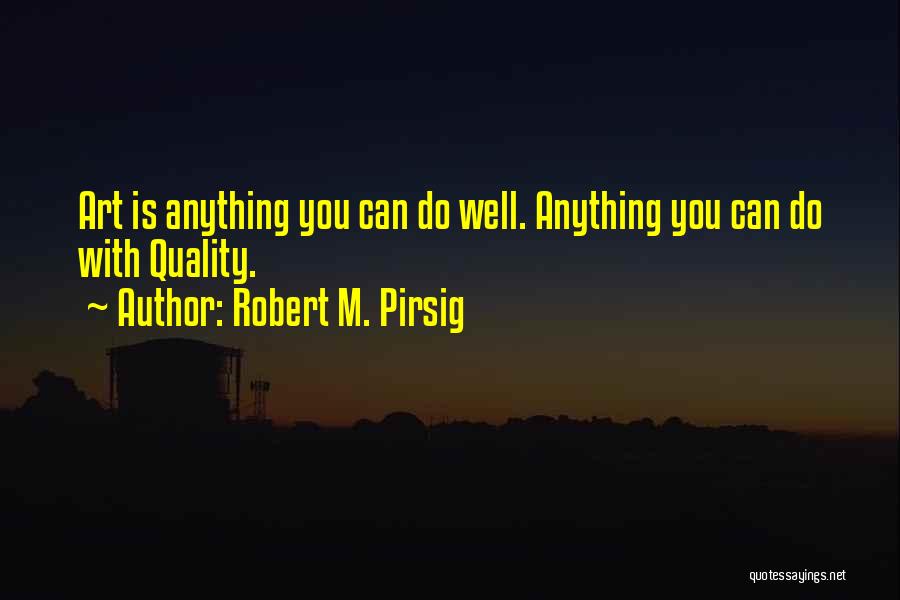 Robert M. Pirsig Quotes: Art Is Anything You Can Do Well. Anything You Can Do With Quality.