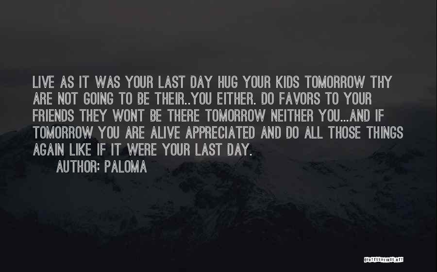 Paloma Quotes: Live As It Was Your Last Day Hug Your Kids Tomorrow Thy Are Not Going To Be Their..you Either. Do