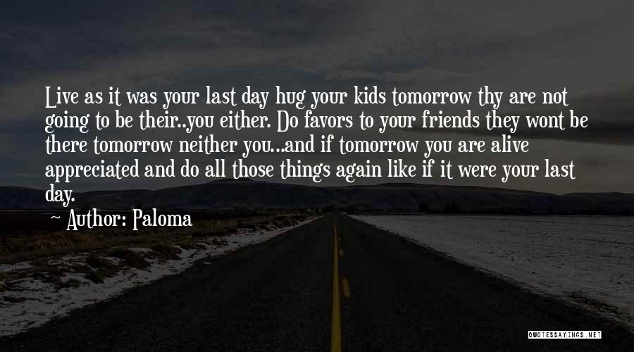 Paloma Quotes: Live As It Was Your Last Day Hug Your Kids Tomorrow Thy Are Not Going To Be Their..you Either. Do