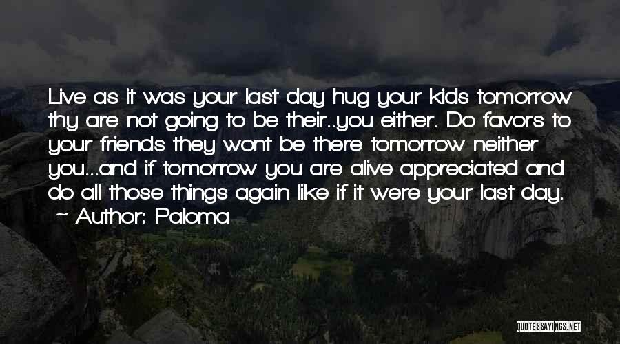 Paloma Quotes: Live As It Was Your Last Day Hug Your Kids Tomorrow Thy Are Not Going To Be Their..you Either. Do