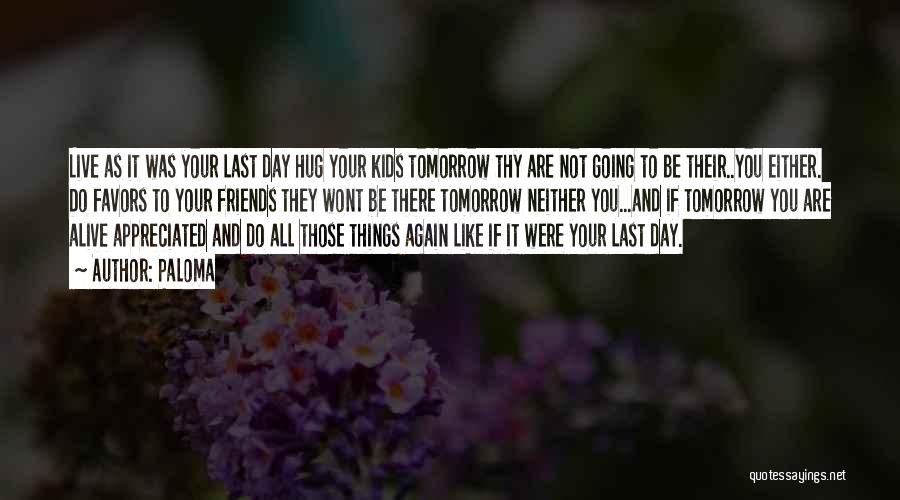 Paloma Quotes: Live As It Was Your Last Day Hug Your Kids Tomorrow Thy Are Not Going To Be Their..you Either. Do