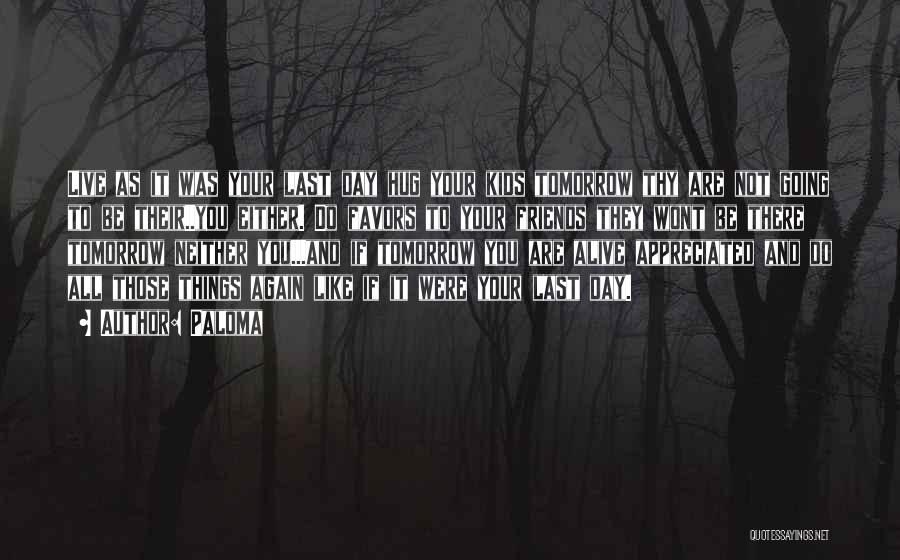 Paloma Quotes: Live As It Was Your Last Day Hug Your Kids Tomorrow Thy Are Not Going To Be Their..you Either. Do