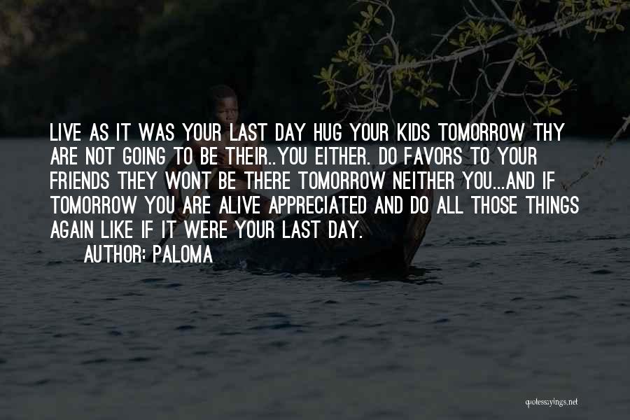Paloma Quotes: Live As It Was Your Last Day Hug Your Kids Tomorrow Thy Are Not Going To Be Their..you Either. Do