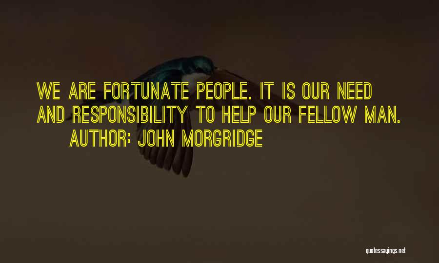 John Morgridge Quotes: We Are Fortunate People. It Is Our Need And Responsibility To Help Our Fellow Man.