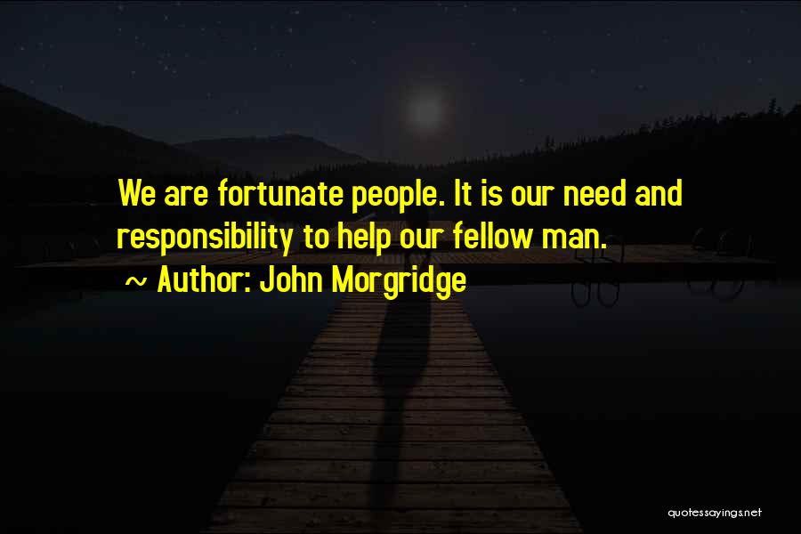 John Morgridge Quotes: We Are Fortunate People. It Is Our Need And Responsibility To Help Our Fellow Man.