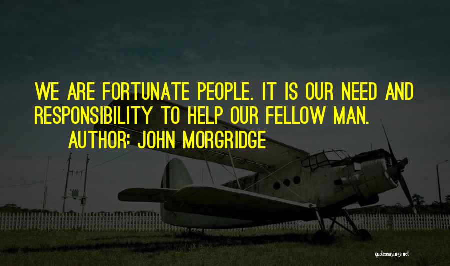 John Morgridge Quotes: We Are Fortunate People. It Is Our Need And Responsibility To Help Our Fellow Man.