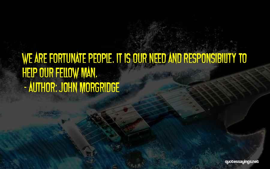 John Morgridge Quotes: We Are Fortunate People. It Is Our Need And Responsibility To Help Our Fellow Man.
