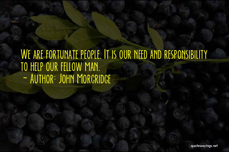 John Morgridge Quotes: We Are Fortunate People. It Is Our Need And Responsibility To Help Our Fellow Man.