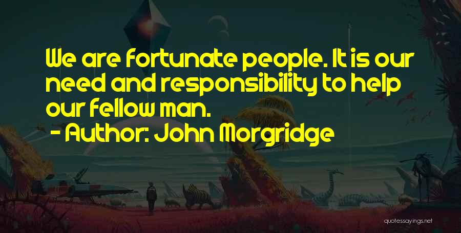 John Morgridge Quotes: We Are Fortunate People. It Is Our Need And Responsibility To Help Our Fellow Man.