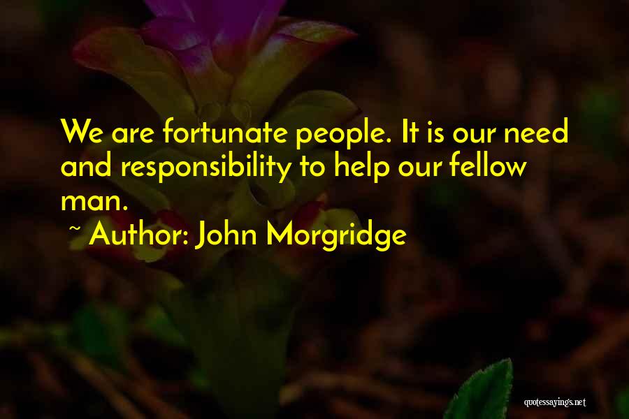 John Morgridge Quotes: We Are Fortunate People. It Is Our Need And Responsibility To Help Our Fellow Man.
