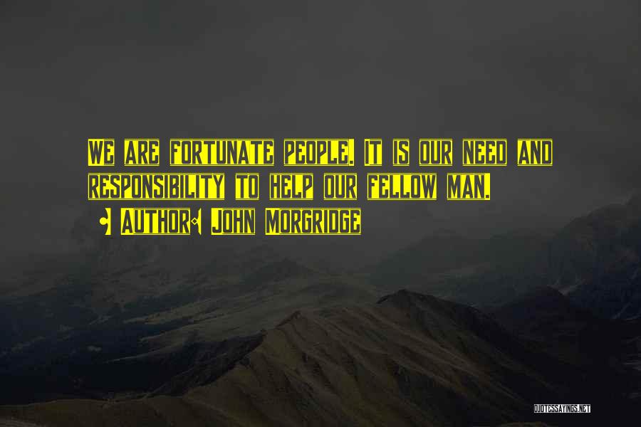 John Morgridge Quotes: We Are Fortunate People. It Is Our Need And Responsibility To Help Our Fellow Man.