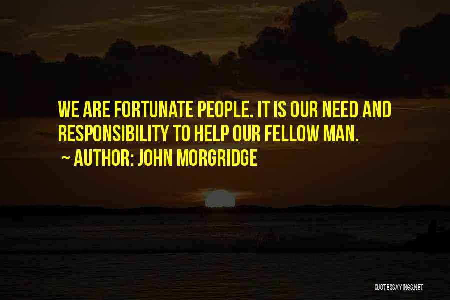 John Morgridge Quotes: We Are Fortunate People. It Is Our Need And Responsibility To Help Our Fellow Man.