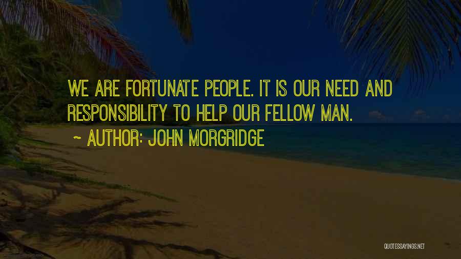 John Morgridge Quotes: We Are Fortunate People. It Is Our Need And Responsibility To Help Our Fellow Man.