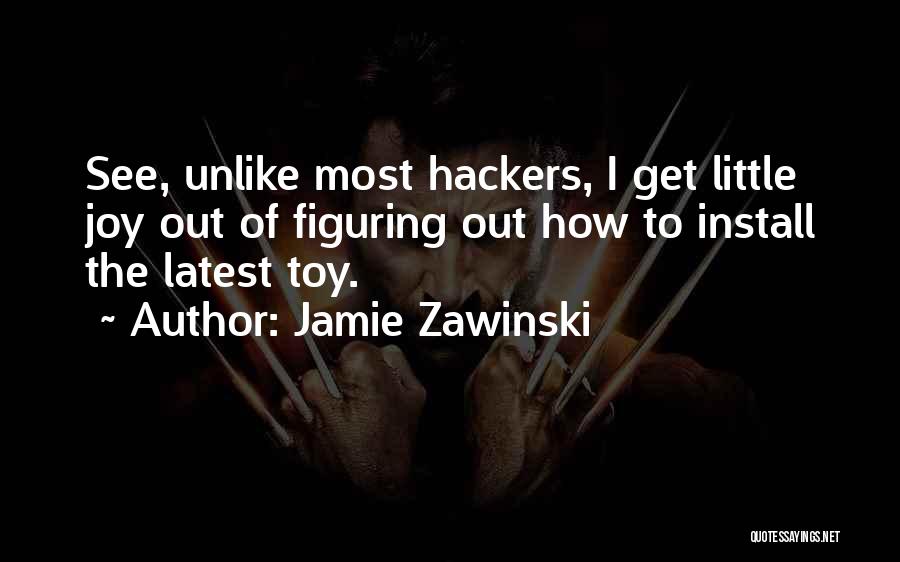 Jamie Zawinski Quotes: See, Unlike Most Hackers, I Get Little Joy Out Of Figuring Out How To Install The Latest Toy.