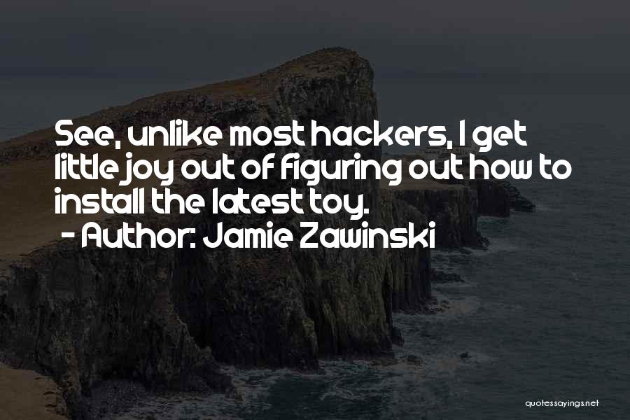 Jamie Zawinski Quotes: See, Unlike Most Hackers, I Get Little Joy Out Of Figuring Out How To Install The Latest Toy.