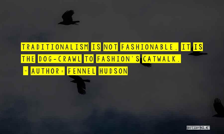 Fennel Hudson Quotes: Traditionalism Is Not Fashionable. It Is The Dog-crawl To Fashion's Catwalk.