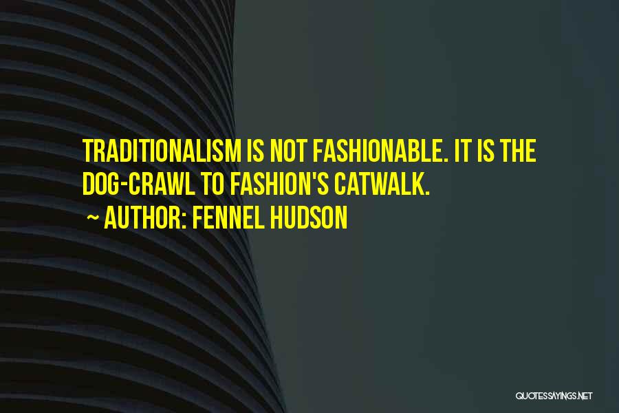 Fennel Hudson Quotes: Traditionalism Is Not Fashionable. It Is The Dog-crawl To Fashion's Catwalk.