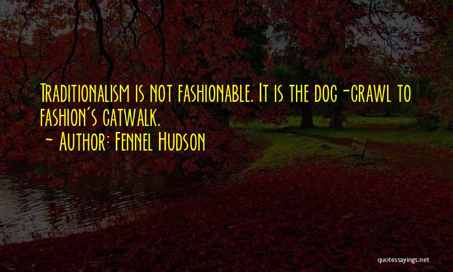 Fennel Hudson Quotes: Traditionalism Is Not Fashionable. It Is The Dog-crawl To Fashion's Catwalk.